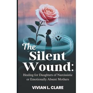 Clare, Vivian L. The Silent Wound: Healing for Daughters of Narcissistic or Emotionally Absent Mothers: Break the cycle of guilt, rebuild your identity, and finally feel safe inside yourself Clare, Vivian L. The Silent Wound: Healing for Daughters of Narcissistic or Emotionally Absent Mothers: Break the cycle of guilt, rebuild your identity, and finally feel safe inside yourself