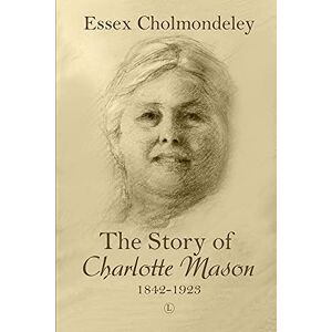 Cholmondeley, Essex The Story of Charlotte Mason, 1842-1923 Cholmondeley, Essex The Story of Charlotte Mason, 1842-1923