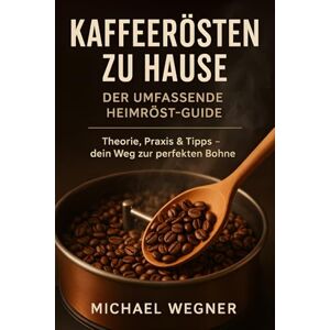 Wegner, Michael Kaffeerösten zu Hause: Der umfassende Heimröst-Guide: Theorie, Praxis & Tipps dein Weg zur perfekten Bohne Wegner, Michael Kaffeerösten zu Hause: Der umfassende Heimröst-Guide: Theorie, Praxis & Tipps dein Weg zur perfekten Bohne