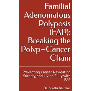 Bhushan, Dr. Bhratri Familial Adenomatous Polyposis (FAP): Breaking the Polyp–Cancer Chain: Preventing Cancer, Navigating Surgery, and Living Fully with FAP (Genes & Cancer: What Families Need to Know) Bhushan, Dr. Bhratri Familial Adenomatous Polyposis (FAP): Breaking the Polyp–Cancer Chain: Preventing Cancer, Navigating Surgery, and Living Fully with FAP (Genes & Cancer: What Families Need to Know)