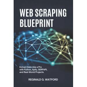 Watford, Reginald G. Web Scraping Blueprint: Extract Data Like a Pro with Python, Apify, Serpapi, and Real-World Projects Watford, Reginald G. Web Scraping Blueprint: Extract Data Like a Pro with Python, Apify, Serpapi, and Real-World Projects