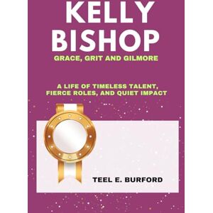Burford, Teel E. Kelly Bishop- Grace, Grit and Gilmore: A Life of Timeless Talent, Fierce Roles, and Quiet Impact Burford, Teel E. Kelly Bishop- Grace, Grit and Gilmore: A Life of Timeless Talent, Fierce Roles, and Quiet Impact