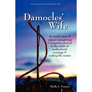 Francis, Shelly L. Damocles' Wife: The Inside Story of Cancer Caregiving & Long-Term Survival in the Midst of Motherhood, Marriage & Making Life Matter Francis, Shelly L. Damocles' Wife: The Inside Story of Cancer Caregiving & Long-Term Survival in the Midst of Motherhood, Marriage & Making Life Matter
