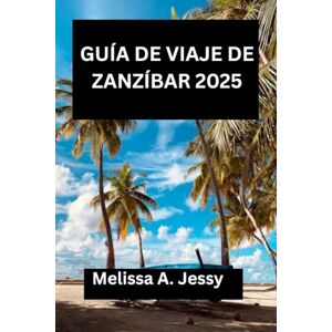 Jessy, Melissa A. GUÍA DE VIAJE DE ZANZÍBAR 2025: «Una exploración completa de la joya escondida de África Oriental» Jessy, Melissa A. GUÍA DE VIAJE DE ZANZÍBAR 2025: «Una exploración completa de la joya escondida de África Oriental»