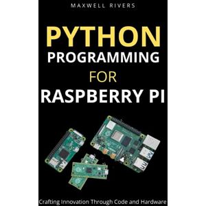 Rivers, Maxwell Python Programming for Raspberry Pi: Crafting Innovation through Code and Hardware Rivers, Maxwell Python Programming for Raspberry Pi: Crafting Innovation through Code and Hardware
