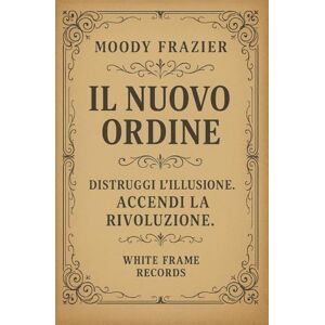 Frazier, Moody Il Nuovo Ordine: Distruggi l'illusione. Accendi la Rivoluzione. Frazier, Moody Il Nuovo Ordine: Distruggi l'illusione. Accendi la Rivoluzione.