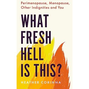 Corinna, Heather What Fresh Hell Is This?: Perimenopause, Menopause, Other Indignities and You Corinna, Heather What Fresh Hell Is This?: Perimenopause, Menopause, Other Indignities and You