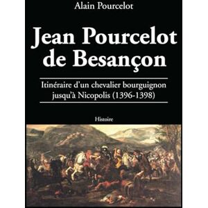 POURCELOT, Alain Jean Pourcelot de Besançon: Itinéraire d’un chevalier bourguignon jusqu’à Nicopolis (1396-1398) POURCELOT, Alain Jean Pourcelot de Besançon: Itinéraire d’un chevalier bourguignon jusqu’à Nicopolis (1396-1398)