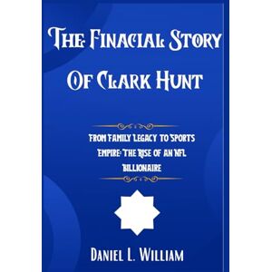 William, Daniel L. The Financial Story Of Clark Hunt: From Family Legacy to Sports Empire: The Rise of an NFL Billionaire William, Daniel L. The Financial Story Of Clark Hunt: From Family Legacy to Sports Empire: The Rise of an NFL Billionaire