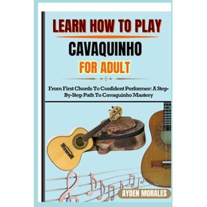 MORALES, AYDEN LEARN HOW TO PLAY CAVAQUINHO FOR ADULTS: From First Chords To Confident Performer: A Step-By-Step Path To Cavaquinho Mastery MORALES, AYDEN LEARN HOW TO PLAY CAVAQUINHO FOR ADULTS: From First Chords To Confident Performer: A Step-By-Step Path To Cavaquinho Mastery
