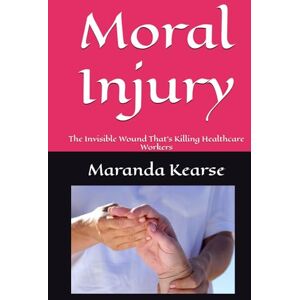 Kearse, Maranda Moral Injury: The Invisible Wound That's Killing Healthcare Workers Kearse, Maranda Moral Injury: The Invisible Wound That's Killing Healthcare Workers