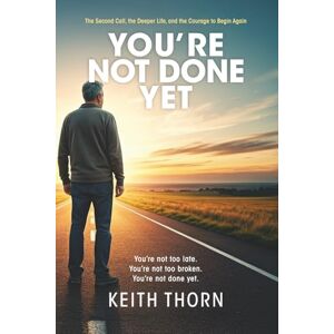 Thorn, Keith You're Not Done Yet: The Second Call, the Deeper Life, and the Courage to Begin Again Thorn, Keith You're Not Done Yet: The Second Call, the Deeper Life, and the Courage to Begin Again