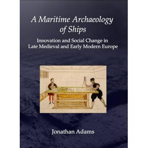 Adams, J. R. A Maritime Archaeology of Ships: Innovation and Social Change in Late Medieval and Early Modern Europe Adams, J. R. A Maritime Archaeology of Ships: Innovation and Social Change in Late Medieval and Early Modern Europe