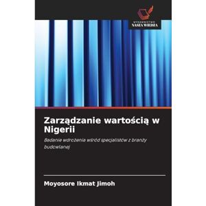 Jimoh, Moyosore Ikmat Zarządzanie wartością w Nigerii: Badanie wdro¿enia w¿ród specjalistów z bran¿y budowlanej Jimoh, Moyosore Ikmat Zarządzanie wartością w Nigerii: Badanie wdro¿enia w¿ród specjalistów z bran¿y budowlanej