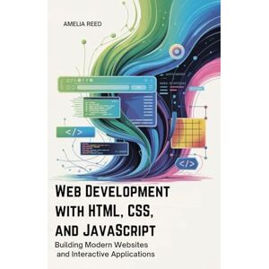 REED, AMELIA Web Development with HTML, CSS, and JavaScript: Building Modern Websites and Interactive Applications REED, AMELIA Web Development with HTML, CSS, and JavaScript: Building Modern Websites and Interactive Applications