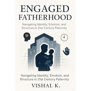 K, Vishal Engaged Fatherhood: Navigating Identity, Emotion, and Structure in 21st Century Paternity K, Vishal Engaged Fatherhood: Navigating Identity, Emotion, and Structure in 21st Century Paternity