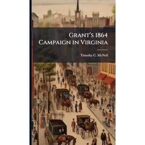 McNeil, Timothy C Grantâ (TM)s 1864 Campaign in Virginia McNeil, Timothy C Grantâ (TM)s 1864 Campaign in Virginia