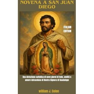 J. Colon, William NOVENA A SAN JUAN DIEGO: Una devozione cattolica di nove giorni di fede, umiltà e amore miracoloso di Nostra Signora di Guadalupe J. Colon, William NOVENA A SAN JUAN DIEGO: Una devozione cattolica di nove giorni di fede, umiltà e amore miracoloso di Nostra Signora di Guadalupe