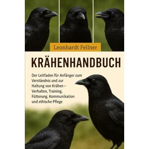 Fellner, Leonhardt Krähenhandbuch: Der Leitfaden für Anfänger zum Verständnis und zur Haltung von Krähen – Verhalten, Training, Fütterung, Kommunikation und ethische Pflege Fellner, Leonhardt Krähenhandbuch: Der Leitfaden für Anfänger zum Verständnis und zur Haltung von Krähen – Verhalten, Training, Fütterung, Kommunikation und ethische Pflege
