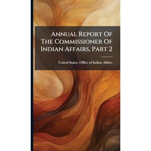 Annual Report Of The Commissioner Of Indian Affairs, Part 2 Annual Report Of The Commissioner Of Indian Affairs, Part 2