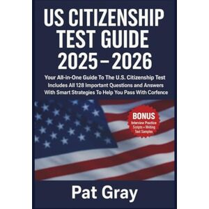 GRAY, PAT US CITIZENSHIP TEST GUIDE 2025- 2026: Your All-in-One Guide To The U.S. Citizenship Test All 128 Questions And Answers With Strategies To Pass With Ease GRAY, PAT US CITIZENSHIP TEST GUIDE 2025- 2026: Your All-in-One Guide To The U.S. Citizenship Test All 128 Questions And Answers With Strategies To Pass With Ease
