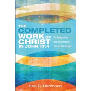 Redmond, Eric C. The Completed Work of Christ in John 17:4: An Interpretive Key for Reading the Fourth Gospel Redmond, Eric C. The Completed Work of Christ in John 17:4: An Interpretive Key for Reading the Fourth Gospel