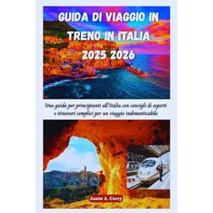 CURRY, JAMIE A. GUIDA DI VIAGGIO IN TRENO IN ITALIA 2025 2026: Una guida per principianti all'Italia con consigli di esperti e itinerari semplici per un viaggio ... (DETAILED TOP TRAVEL TALES & TIPS GUIDE) CURRY, JAMIE A. GUIDA DI VIAGGIO IN TRENO IN ITALIA 2025 2026: Una guida per principianti all'Italia con consigli di esperti e itinerari semplici per un viaggio ... (DETAILED TOP TRAVEL TALES & TIPS GUIDE)