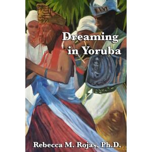 Rojas Ph.D., Rebecca M. Dreaming in Yoruba: Exploring the Intersect between the Yoruba Faith, Afro-Caribbean Lucumi and Psychology: 2 (Santeria & Psychology Series) Rojas Ph.D., Rebecca M. Dreaming in Yoruba: Exploring the Intersect between the Yoruba Faith, Afro-Caribbean Lucumi and Psychology: 2 (Santeria & Psychology Series)