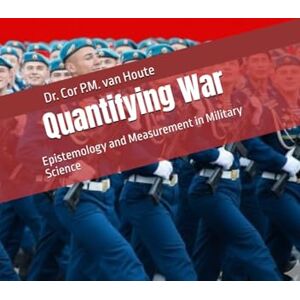 van Houte, Dr. Cor P.M. Quantifying War: Epistemology and Measurement in Military Science (Combat Effectiveness – Science, Models, and Measurement) van Houte, Dr. Cor P.M. Quantifying War: Epistemology and Measurement in Military Science (Combat Effectiveness – Science, Models, and Measurement)