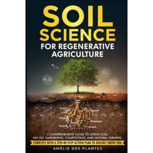 des Plantes, Amélie Soil Science For Regenerative Agriculture: A Comprehensive Guide To Living Soil, No-Till Gardening, Composting, And Natural Farming Complete With A Step-By-Step Action Plan To Quickly Grow Soil des Plantes, Amélie Soil Science For Regenerative Agriculture: A Comprehensive Guide To Living Soil, No-Till Gardening, Composting, And Natural Farming Complete With A Step-By-Step Action Plan To Quickly Grow Soil