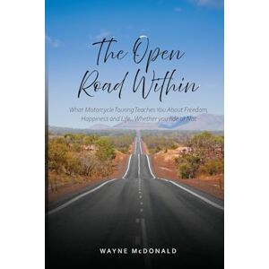 McDonald, Wayne John The Open Road Within: What Motorcycle Touring Teaches You About Freedom, Happiness and Life. Whether you ride or Not McDonald, Wayne John The Open Road Within: What Motorcycle Touring Teaches You About Freedom, Happiness and Life. Whether you ride or Not
