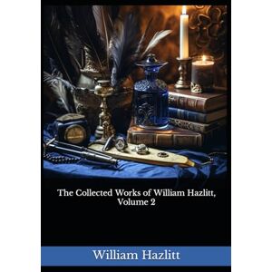 Hazlitt, William The Collected Works of William Hazlitt, Volume 2: The 1902 Literary Essay Collection Classic Hazlitt, William The Collected Works of William Hazlitt, Volume 2: The 1902 Literary Essay Collection Classic