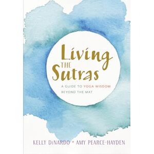 Kelly Dinardo Living The Sutras: A Guide to Yoga Wisdom beyond the Mat Kelly Dinardo Living The Sutras: A Guide to Yoga Wisdom beyond the Mat