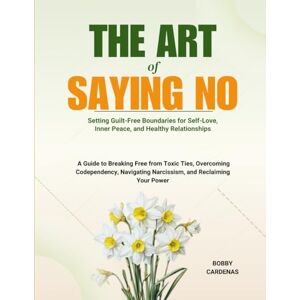 Cardenas, Bobby The Art of Saying No: Setting Guilt-Free Boundaries for Self-Love, Inner Peace, and Healthy Relationships: A Guide to Breaking Free from Toxic Ties, ... Narcissism, and Reclaiming Your Power Cardenas, Bobby The Art of Saying No: Setting Guilt-Free Boundaries for Self-Love, Inner Peace, and Healthy Relationships: A Guide to Breaking Free from Toxic Ties, ... Narcissism, and Reclaiming Your Power