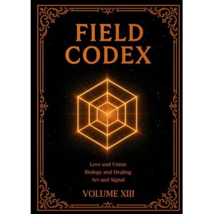 Van Horn IV, Peter FIELD CODEX: Volume XIII – Love, Union, Biology, and Creative Signal Van Horn IV, Peter FIELD CODEX: Volume XIII – Love, Union, Biology, and Creative Signal