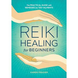 Frazier, Karen Reiki Healing for Beginners: The Practical Guide with Remedies for 100+ Ailments Frazier, Karen Reiki Healing for Beginners: The Practical Guide with Remedies for 100+ Ailments