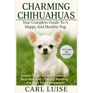LUISE, CARL CHARMING CHIHUAHUAS: Your Complete Guide To A Happy And Healthy Pup: Expert Tips On Care, Training, Nutrition And Lifelong Bonding For Your Tiny Companion LUISE, CARL CHARMING CHIHUAHUAS: Your Complete Guide To A Happy And Healthy Pup: Expert Tips On Care, Training, Nutrition And Lifelong Bonding For Your Tiny Companion