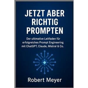 Meyer, Robert JETZT ABER RICHTIG PROMPTEN: Der ultimative Leitfaden für erfolgreiches Prompt Engineering mit ChatGPT, Claude, Mistral und Co. Meyer, Robert JETZT ABER RICHTIG PROMPTEN: Der ultimative Leitfaden für erfolgreiches Prompt Engineering mit ChatGPT, Claude, Mistral und Co.