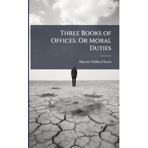 Cicero, Marcus Tullius Three Books of Offices, Or Moral Duties Cicero, Marcus Tullius Three Books of Offices, Or Moral Duties