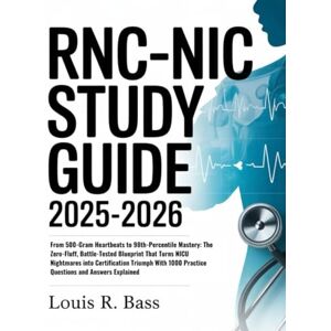 Bass, Louis R RNC-NIC Study Guide 2025-2026: From 500-Gram Heartbeats to 98th-Percentile Mastery: The Zero-Fluff, Battle-Tested Blueprint That Turns NICU Nightmares ... 1000 Practice Questions and Answers Explained Bass, Louis R RNC-NIC Study Guide 2025-2026: From 500-Gram Heartbeats to 98th-Percentile Mastery: The Zero-Fluff, Battle-Tested Blueprint That Turns NICU Nightmares ... 1000 Practice Questions and Answers Explained