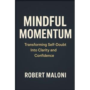 Maloni, Robert Mindful Momentum: Transforming Self-Doubt into Clarity, Courage, and Purpose Through Mindful Action and Inner Awareness Maloni, Robert Mindful Momentum: Transforming Self-Doubt into Clarity, Courage, and Purpose Through Mindful Action and Inner Awareness