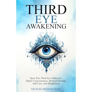 Hemingway, Travis Third Eye Awakening: Open Your Third Eye Chakra for Higher Consciousness, Spiritual Healing, Self-Care, and Mindfulness (Spiritual Healing and Self-Help) Hemingway, Travis Third Eye Awakening: Open Your Third Eye Chakra for Higher Consciousness, Spiritual Healing, Self-Care, and Mindfulness (Spiritual Healing and Self-Help)