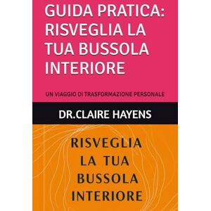 HAYENS, DR.CLAIRE GUIDA PRATICA: RISVEGLIA LA TUA BUSSOLA INTERIORE: UN VIAGGIO DI TRASFORMAZIONE PERSONALE HAYENS, DR.CLAIRE GUIDA PRATICA: RISVEGLIA LA TUA BUSSOLA INTERIORE: UN VIAGGIO DI TRASFORMAZIONE PERSONALE
