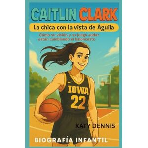 Dennis, Katy caitlin clark biografía infantil: La chica con la vista de águila: Cómo su visión y su juego audaz están cambiando el baloncesto Dennis, Katy caitlin clark biografía infantil: La chica con la vista de águila: Cómo su visión y su juego audaz están cambiando el baloncesto