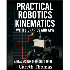 Thomas, Gareth Practical Robotics Kinematics with Libraries and APIs: A Real World Engineers Guide (Robotics Engineering and Intelligence) Thomas, Gareth Practical Robotics Kinematics with Libraries and APIs: A Real World Engineers Guide (Robotics Engineering and Intelligence)