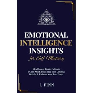 Finn, J. Emotional Intelligence Insights for Self Mastery: Mindfulness Tips to Cultivate a Calm Mind, Break Free from Limiting Beliefs, & Embrace Your True Power (Self-Help) Finn, J. Emotional Intelligence Insights for Self Mastery: Mindfulness Tips to Cultivate a Calm Mind, Break Free from Limiting Beliefs, & Embrace Your True Power (Self-Help)