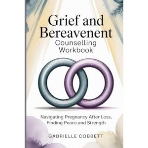 COBBETT, GABRIELLE Grief and Bereavement Counselling Workbook: Navigating Pregnancy After Loss, Finding Peace and Strength COBBETT, GABRIELLE Grief and Bereavement Counselling Workbook: Navigating Pregnancy After Loss, Finding Peace and Strength