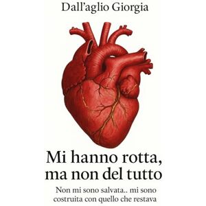 Dall'aglio, Giorgia Mi hanno rotta,Ma non del tutto: Non mi sono salvata.. mi sono costruita con quello che restava Dall'aglio, Giorgia Mi hanno rotta,Ma non del tutto: Non mi sono salvata.. mi sono costruita con quello che restava