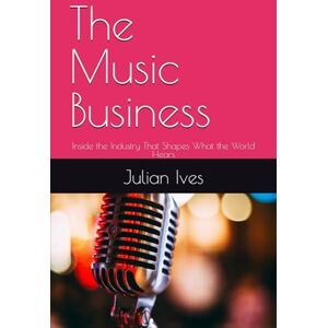 Ives, Julian The Music Business: Inside the Industry That Shapes What the World Hears Ives, Julian The Music Business: Inside the Industry That Shapes What the World Hears