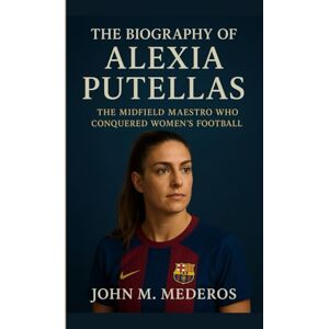 M. Mederos, John The Biography of Alexia Putellas: The Midfield Maestro Who Conquered Women’s Football M. Mederos, John The Biography of Alexia Putellas: The Midfield Maestro Who Conquered Women’s Football